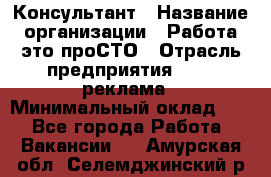 Консультант › Название организации ­ Работа-это проСТО › Отрасль предприятия ­ PR, реклама › Минимальный оклад ­ 1 - Все города Работа » Вакансии   . Амурская обл.,Селемджинский р-н